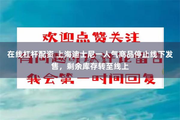 在线杠杆配资 上海迪士尼一人气商品停止线下发售，剩余库存转至线上