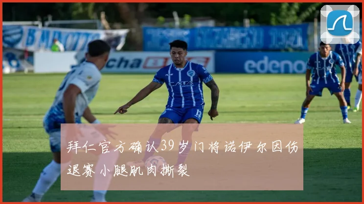 拜仁官方确认39岁门将诺伊尔因伤退赛小腿肌肉撕裂