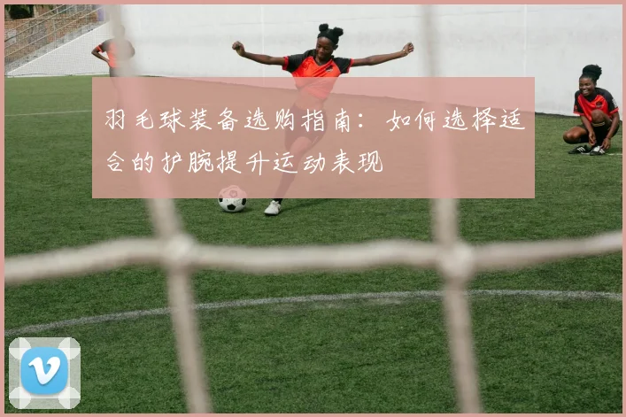 羽毛球装备选购指南：如何选择适合的护腕提升运动表现