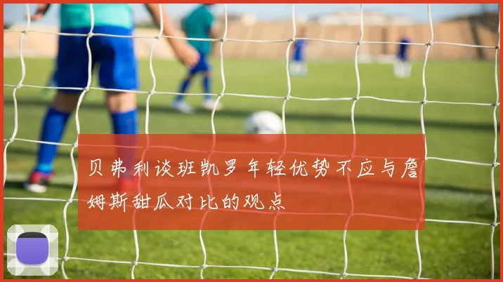 贝弗利谈班凯罗年轻优势不应与詹姆斯甜瓜对比的观点