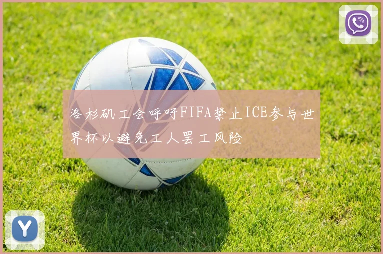 洛杉矶工会呼吁FIFA禁止ICE参与世界杯以避免工人罢工风险