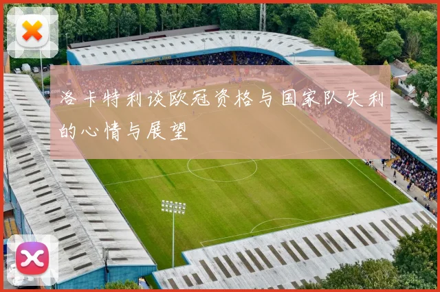 洛卡特利谈欧冠资格与国家队失利的心情与展望