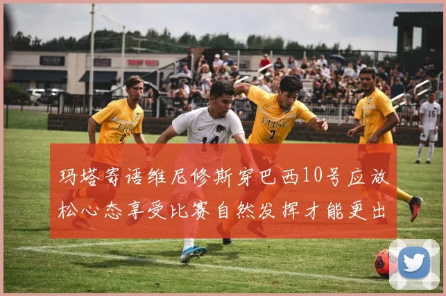 玛塔寄语维尼修斯穿巴西10号应放松心态享受比赛自然发挥才能更出色