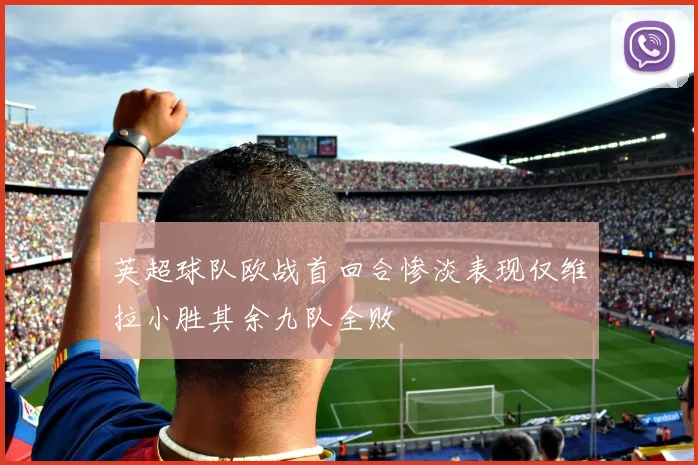 英超球队欧战首回合惨淡表现仅维拉小胜其余九队全败