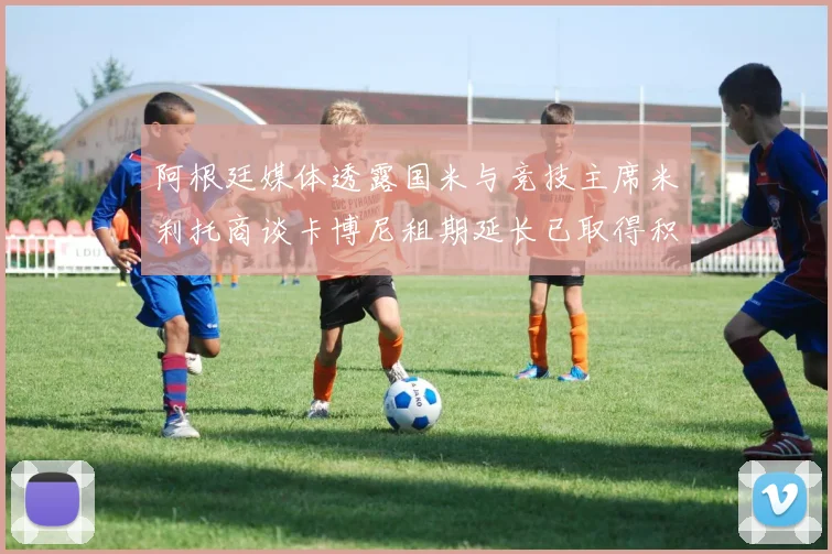 阿根廷媒体透露国米与竞技主席米利托商谈卡博尼租期延长已取得积极进展