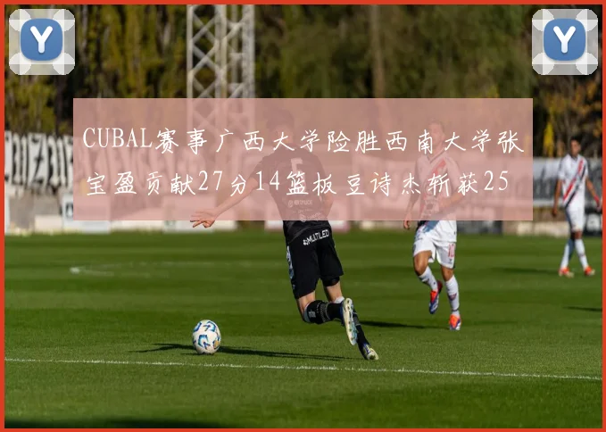 CUBAL赛事广西大学险胜西南大学张宝盈贡献27分14篮板豆诗杰斩获25分