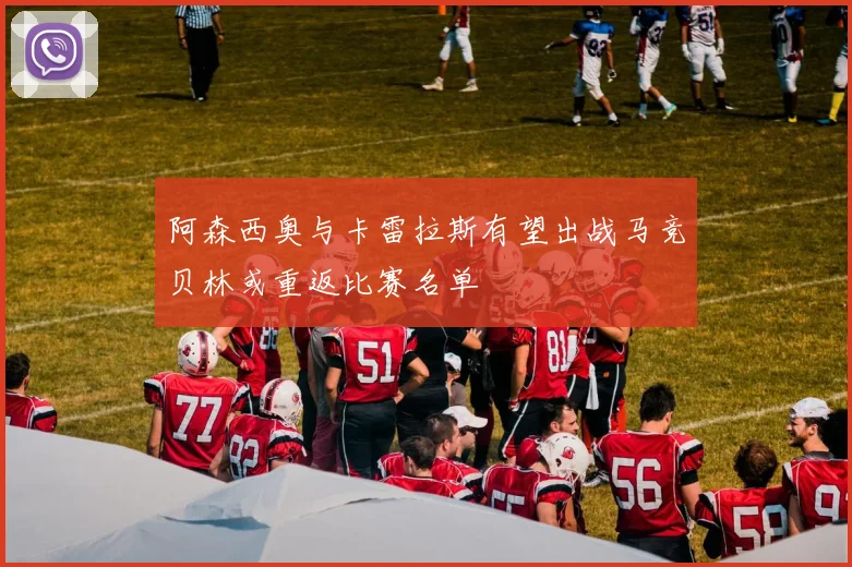 阿森西奥与卡雷拉斯有望出战马竞贝林或重返比赛名单