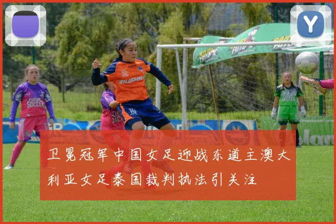 卫冕冠军中国女足迎战东道主澳大利亚女足泰国裁判执法引关注