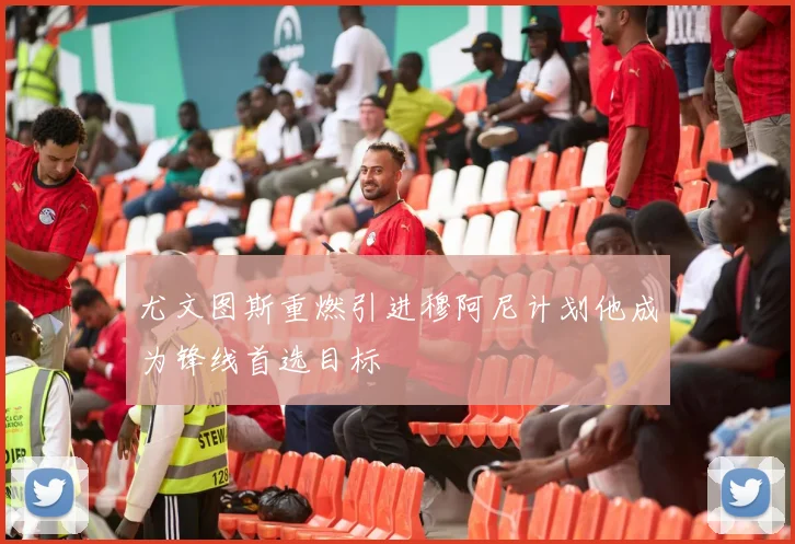 尤文图斯重燃引进穆阿尼计划他成为锋线首选目标