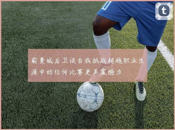 前曼城后卫谈自我挑战超越职业生涯中的任何比赛更具震撼力