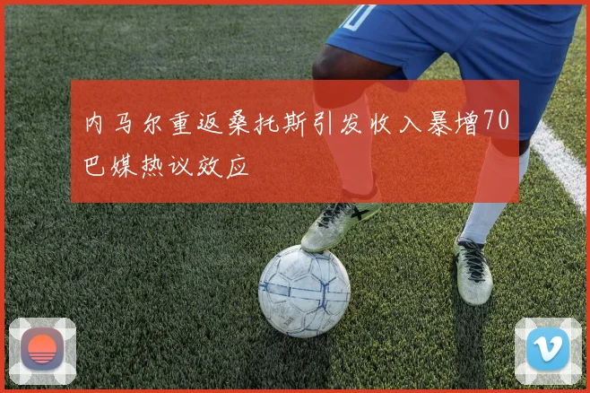 内马尔重返桑托斯引发收入暴增70巴媒热议效应