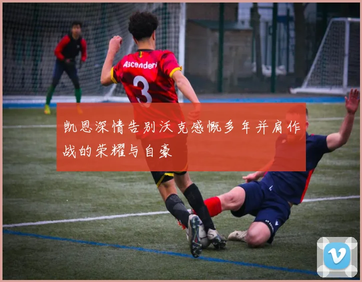 凯恩深情告别沃克感慨多年并肩作战的荣耀与自豪