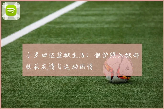 小罗回忆监狱生活：假护照入狱却收获友情与运动热情