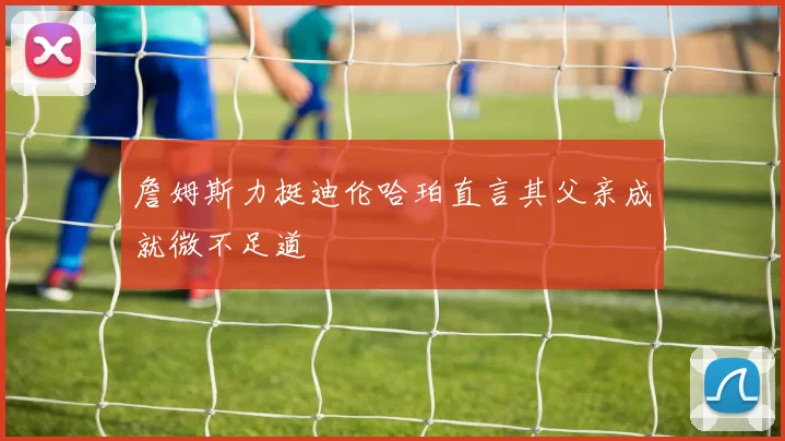 詹姆斯力挺迪伦哈珀直言其父亲成就微不足道