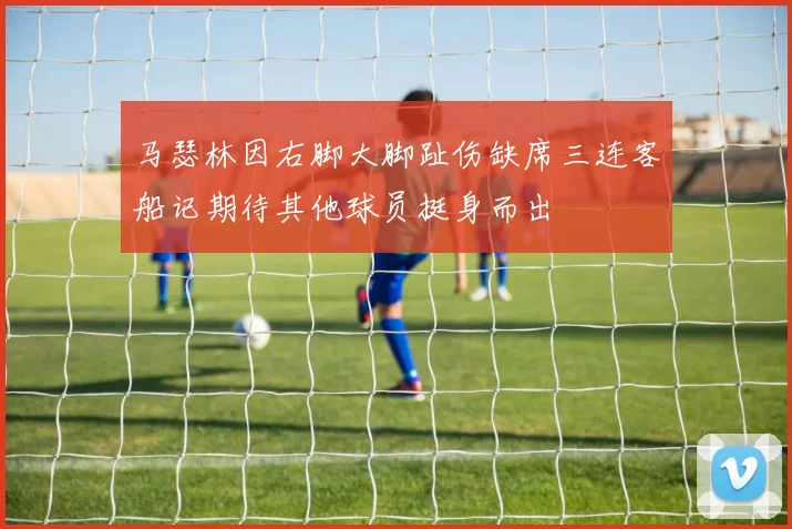 马瑟林因右脚大脚趾伤缺席三连客船记期待其他球员挺身而出