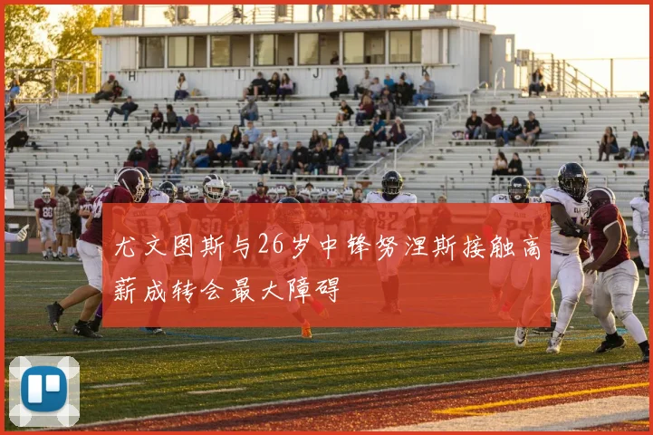 尤文图斯与26岁中锋努涅斯接触高薪成转会最大障碍