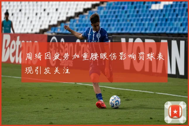 周琦因疲劳加重腰眼伤影响罚球表现引发关注