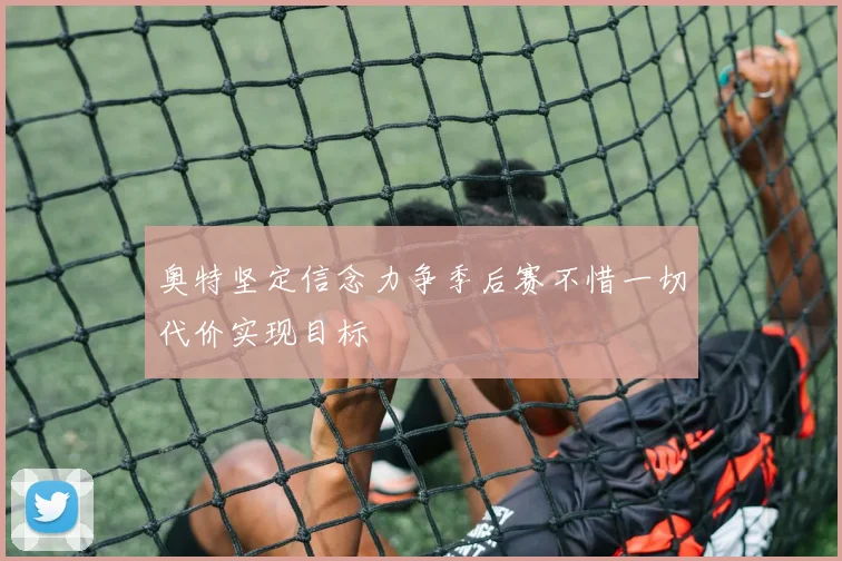 奥特坚定信念力争季后赛不惜一切代价实现目标