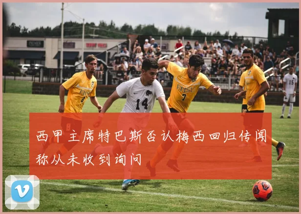 西甲主席特巴斯否认梅西回归传闻称从未收到询问