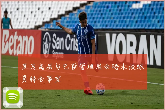 罗马高层与巴萨管理层会晤未谈球员转会事宜