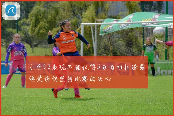 小白G3表现不佳仅得3分马祖拉透露他受伤仍坚持比赛的决心