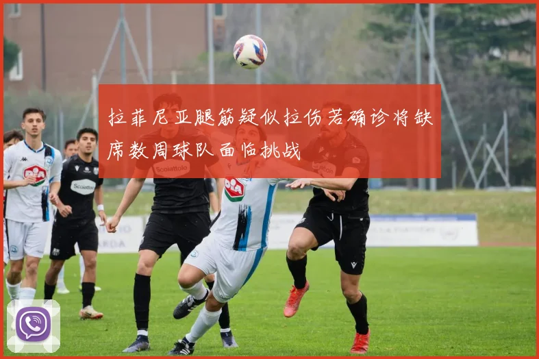 拉菲尼亚腿筋疑似拉伤若确诊将缺席数周球队面临挑战