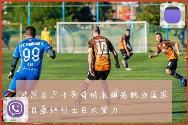 波黑后卫卡蒂奇的表姐感慨为国家队自豪他付出巨大努力