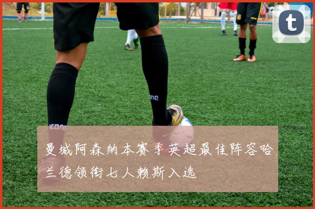 曼城阿森纳本赛季英超最佳阵容哈兰德领衔七人赖斯入选