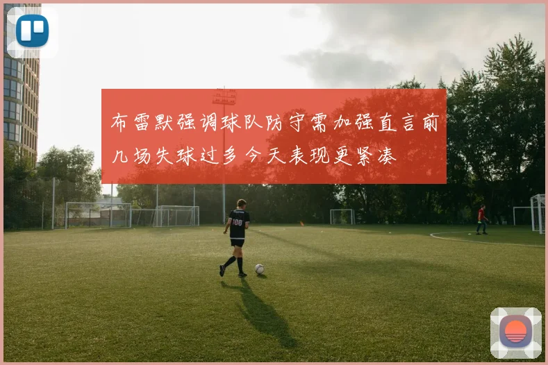 布雷默强调球队防守需加强直言前几场失球过多今天表现更紧凑