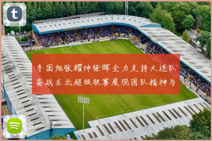 李国旭张耀坤徐晖全力支持大连队备战东北超级联赛展现团队精神与合作力量