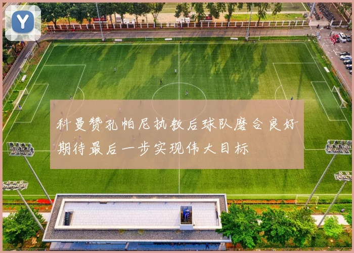 科曼赞孔帕尼执教后球队磨合良好期待最后一步实现伟大目标