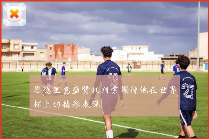 恩德里克盛赞托利索期待他在世界杯上的精彩表现