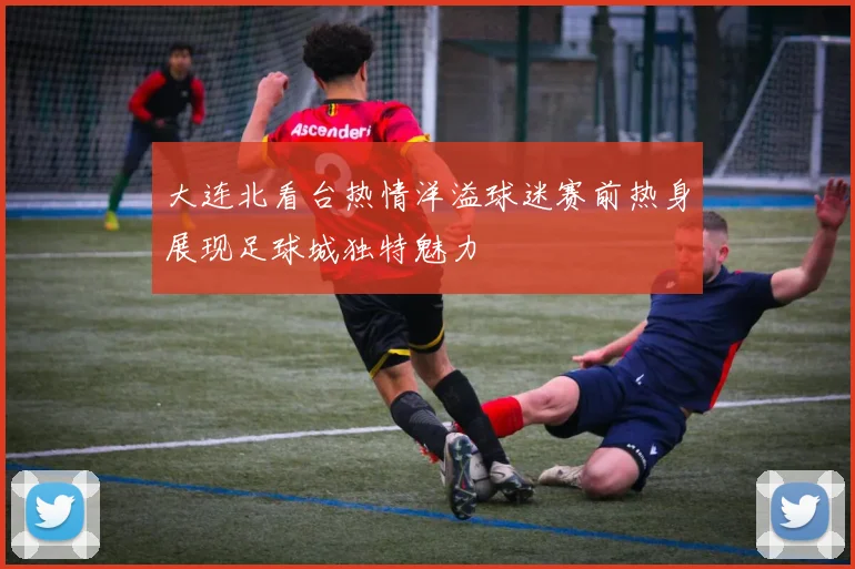 大连北看台热情洋溢球迷赛前热身展现足球城独特魅力