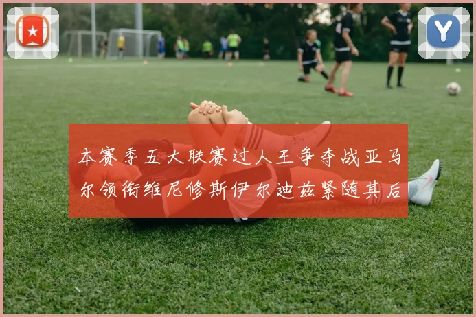 本赛季五大联赛过人王争夺战亚马尔领衔维尼修斯伊尔迪兹紧随其后