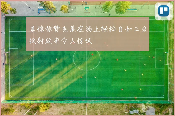 基德称赞克莱在场上轻松自如三分投射效率令人惊叹