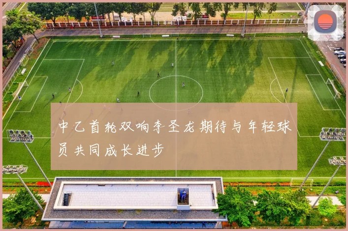 中乙首轮双响李圣龙期待与年轻球员共同成长进步