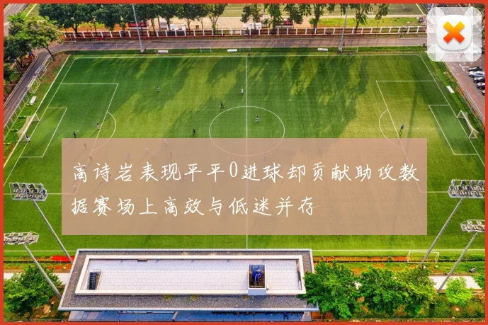 高诗岩表现平平0进球却贡献助攻数据赛场上高效与低迷并存
