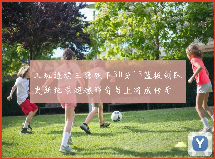 文班连续三场砍下30分15篮板创队史新纪录超越邓肯与上将成传奇