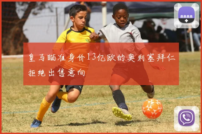 皇马瞄准身价13亿欧的奥利塞拜仁拒绝出售意向