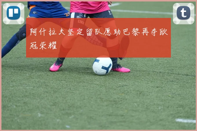 阿什拉夫坚定留队愿助巴黎再夺欧冠荣耀