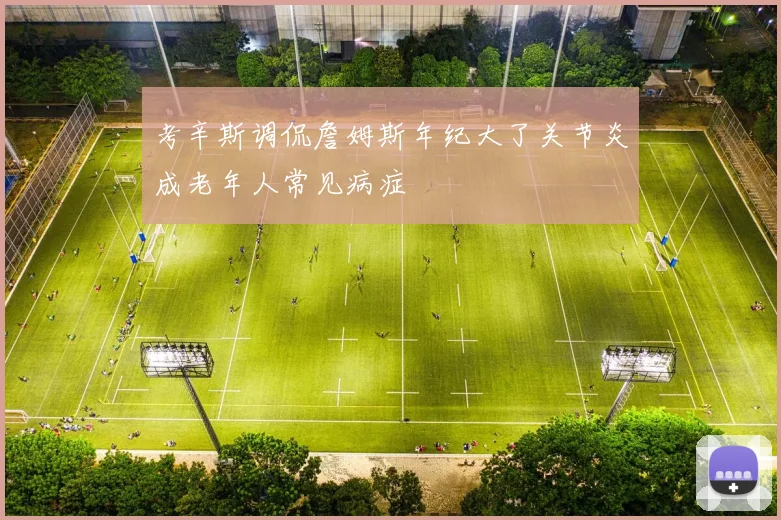 考辛斯调侃詹姆斯年纪大了关节炎成老年人常见病症