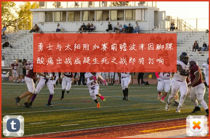 勇士与太阳附加赛前瞻波津因脚踝酸痛出战成疑生死之战即将打响