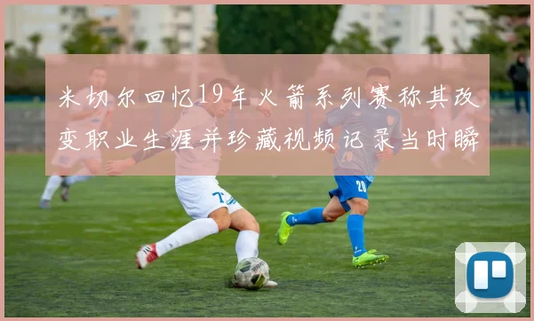 米切尔回忆19年火箭系列赛称其改变职业生涯并珍藏视频记录当时瞬间