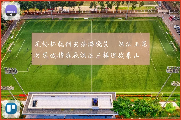 足协杯裁判安排揭晓艾堃执法玉昆对蓉城穆禹辰执法三镇迎战泰山